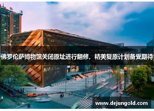 佛罗伦萨博物馆关闭原址进行翻修，精美复原计划备受期待