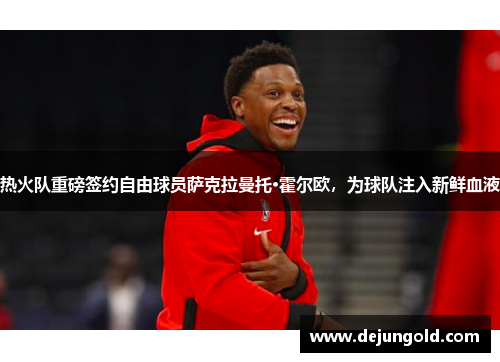 热火队重磅签约自由球员萨克拉曼托·霍尔欧，为球队注入新鲜血液