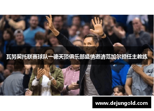 瓦努契托联赛球队一德天顶俱乐部盛情邀请范加尔担任主教练