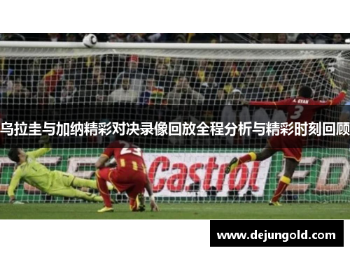 乌拉圭与加纳精彩对决录像回放全程分析与精彩时刻回顾