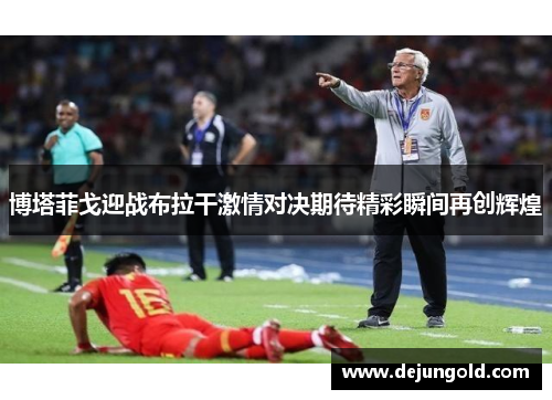 博塔菲戈迎战布拉干激情对决期待精彩瞬间再创辉煌