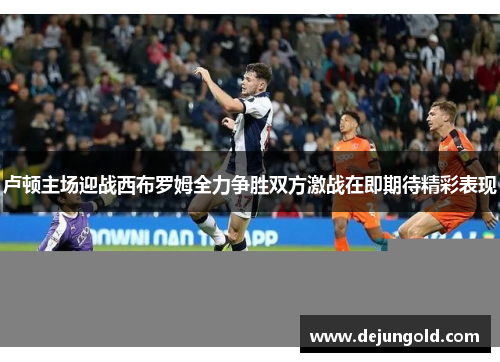 卢顿主场迎战西布罗姆全力争胜双方激战在即期待精彩表现