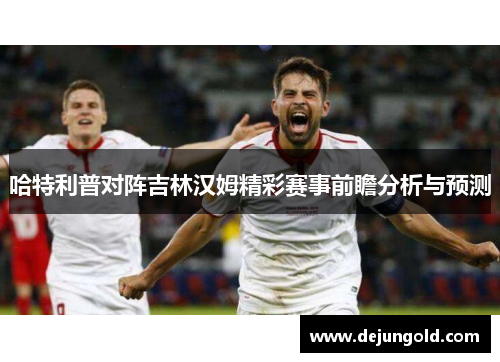 哈特利普对阵吉林汉姆精彩赛事前瞻分析与预测