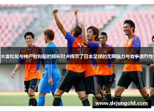 大宫松鼠与神户胜利船的精彩对决揭示了日本足球的无限魅力与竞争激烈性