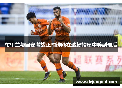 布里兰与国安激战正酣谁能在这场较量中笑到最后
