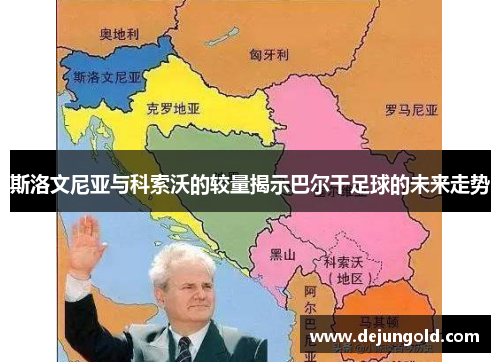 斯洛文尼亚与科索沃的较量揭示巴尔干足球的未来走势