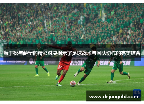 海于松与萨堡的精彩对决揭示了足球战术与团队协作的完美结合