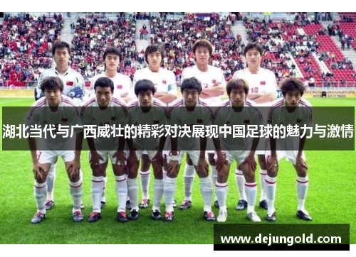 湖北当代与广西威壮的精彩对决展现中国足球的魅力与激情