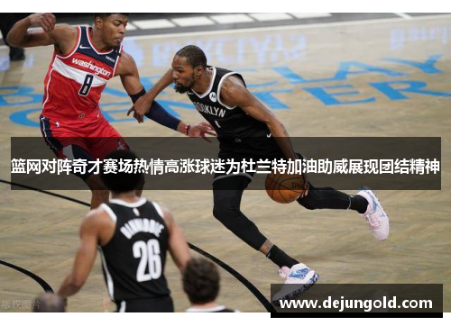 篮网对阵奇才赛场热情高涨球迷为杜兰特加油助威展现团结精神