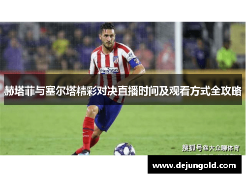 赫塔菲与塞尔塔精彩对决直播时间及观看方式全攻略