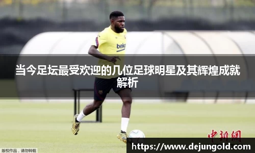 当今足坛最受欢迎的几位足球明星及其辉煌成就解析